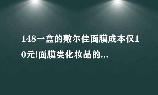 148一盒的敷尔佳面膜成本仅10元!面膜类化妆品的普遍成本是多少?