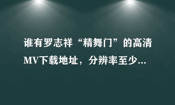 谁有罗志祥“精舞门”的高清MV下载地址，分辨率至少640*480以上的，谢谢。