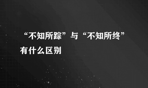 “不知所踪”与“不知所终”有什么区别
