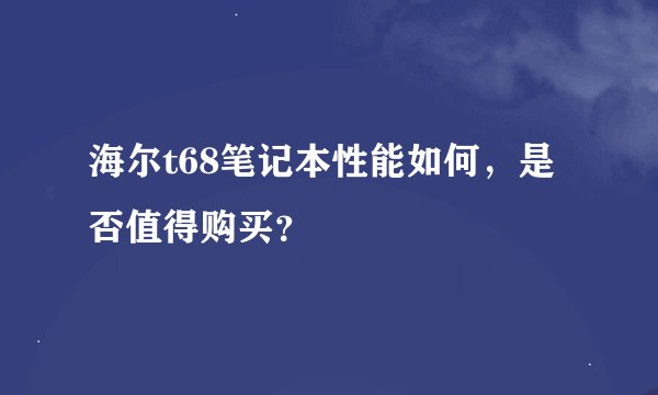 海尔t68笔记本性能如何，是否值得购买？