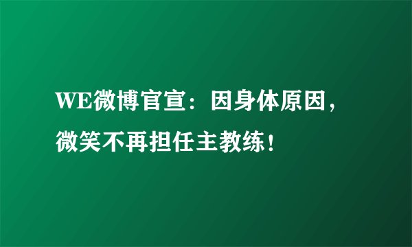 WE微博官宣：因身体原因，微笑不再担任主教练！