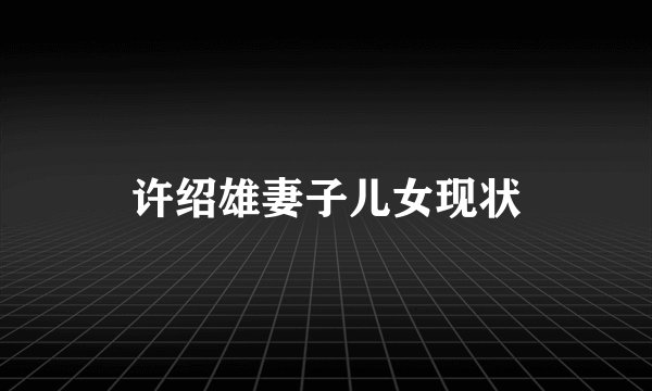 许绍雄妻子儿女现状