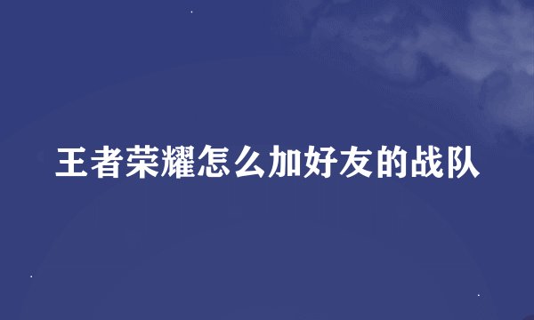王者荣耀怎么加好友的战队