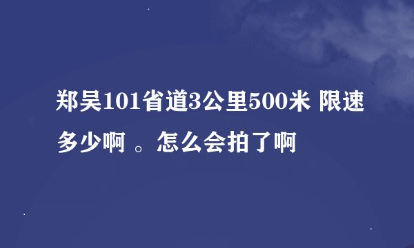 郑吴101省道3公里500米 限速多少啊 。怎么会拍了啊