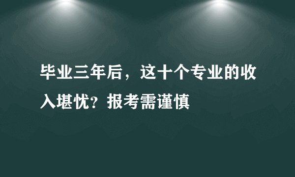 毕业三年后，这十个专业的收入堪忧？报考需谨慎