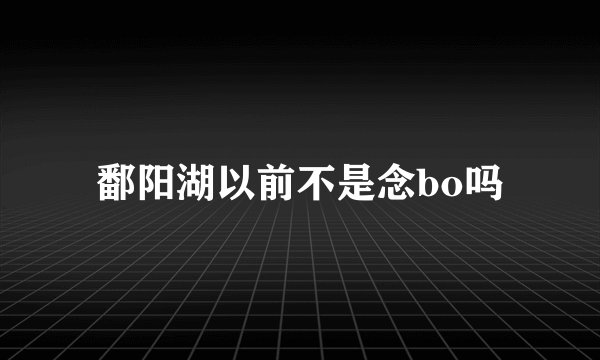 鄱阳湖以前不是念bo吗