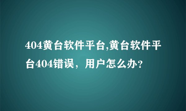 404黄台软件平台,黄台软件平台404错误，用户怎么办？