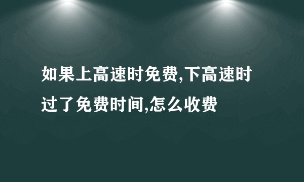 如果上高速时免费,下高速时过了免费时间,怎么收费