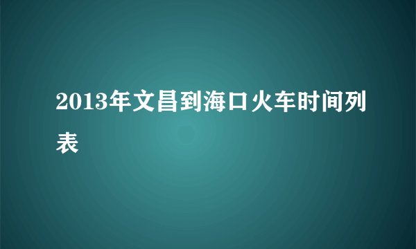 2013年文昌到海口火车时间列表