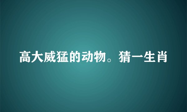 高大威猛的动物。猜一生肖