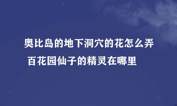 奥比岛的地下洞穴的花怎么弄 百花园仙子的精灵在哪里