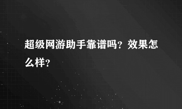 超级网游助手靠谱吗？效果怎么样？