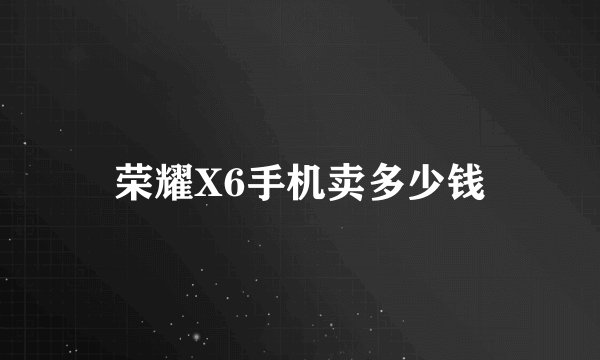 荣耀X6手机卖多少钱