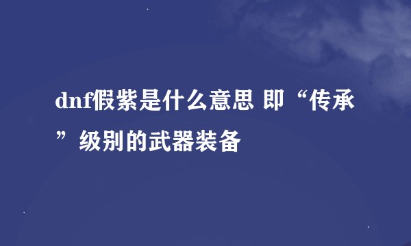 dnf假紫是什么意思 即“传承”级别的武器装备