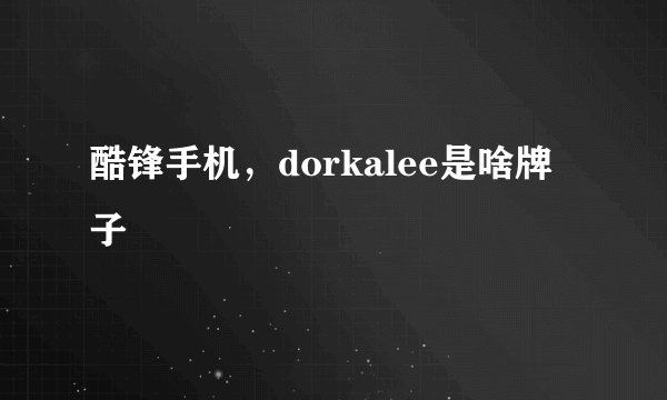 酷锋手机,dorkalee是啥牌子