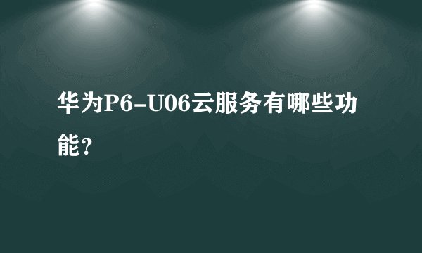 华为P6-U06云服务有哪些功能？