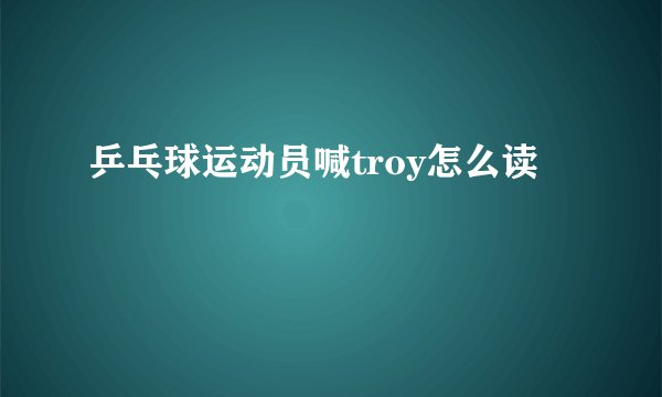 乒乓球运动员喊troy怎么读