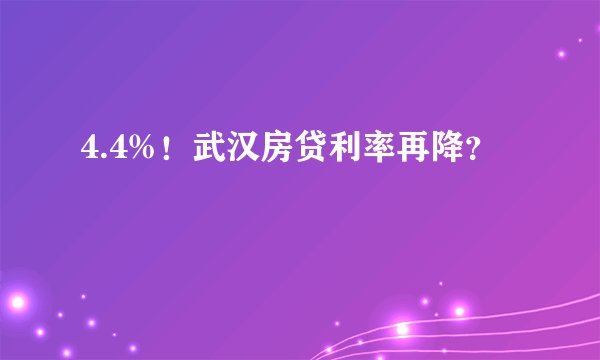 4.4%!武汉房贷利率再降?