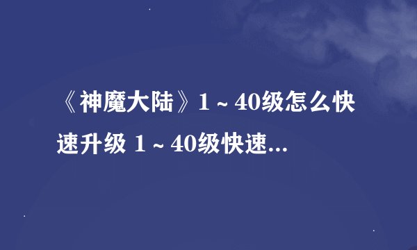 《神魔大陆》1～40级怎么快速升级 1～40级快速升级攻略