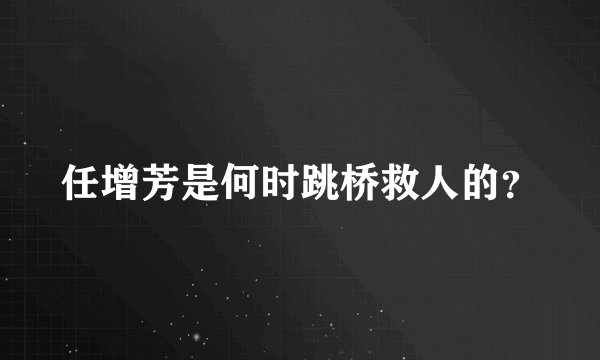 任增芳是何时跳桥救人的？