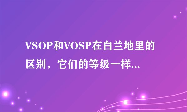 VSOP和VOSP在白兰地里的区别,它们的等级一样吗,还是其中一个没有超急
