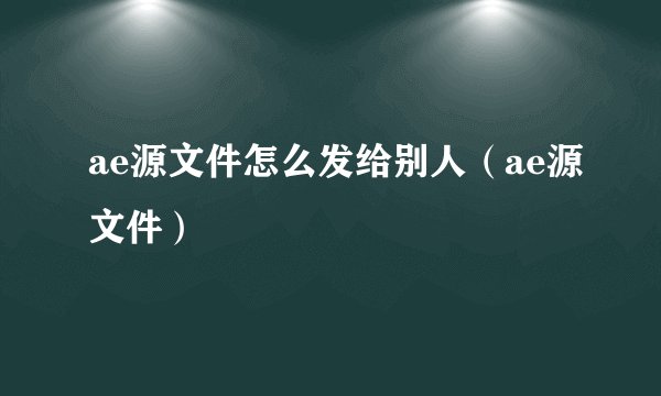 ae源文件怎么发给别人（ae源文件）