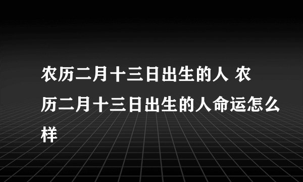 农历二月十三日出生的人 农历二月十三日出生的人命运怎么样