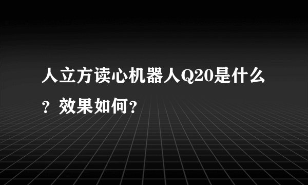 人立方读心机器人Q20是什么？效果如何？
