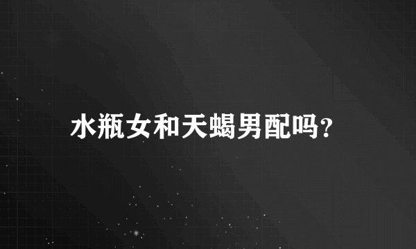 水瓶女和天蝎男配吗？
