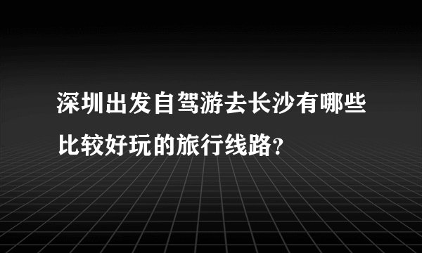 深圳出发自驾游去长沙有哪些比较好玩的旅行线路？