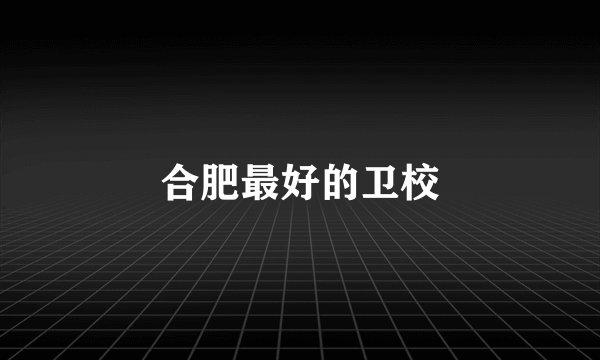 合肥最好的卫校