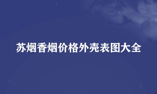 苏烟香烟价格外壳表图大全