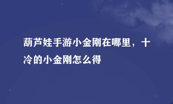 葫芦娃手游小金刚在哪里，十冷的小金刚怎么得