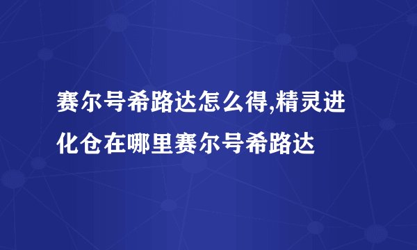 赛尔号希路达怎么得,精灵进化仓在哪里赛尔号希路达