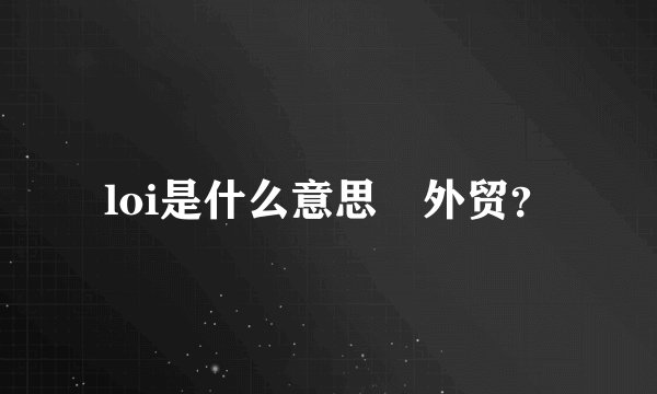 loi是什么意思 外贸？