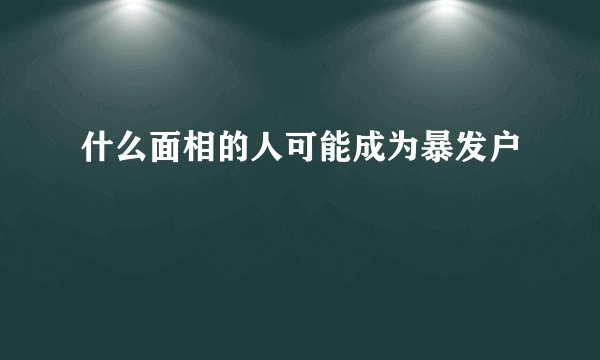 什么面相的人可能成为暴发户