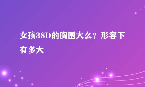 女孩38D的胸围大么？形容下有多大