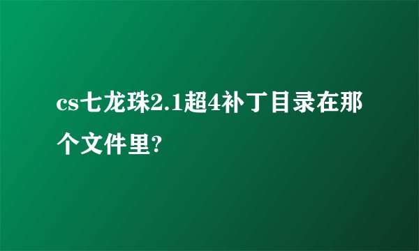 cs七龙珠2.1超4补丁目录在那个文件里?
