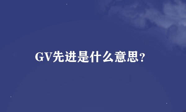 GV先进是什么意思？
