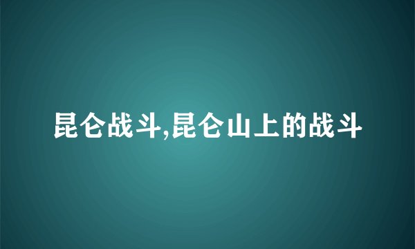 昆仑战斗,昆仑山上的战斗