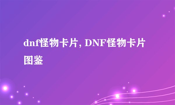 dnf怪物卡片, DNF怪物卡片图鉴