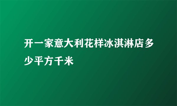 开一家意大利花样冰淇淋店多少平方千米