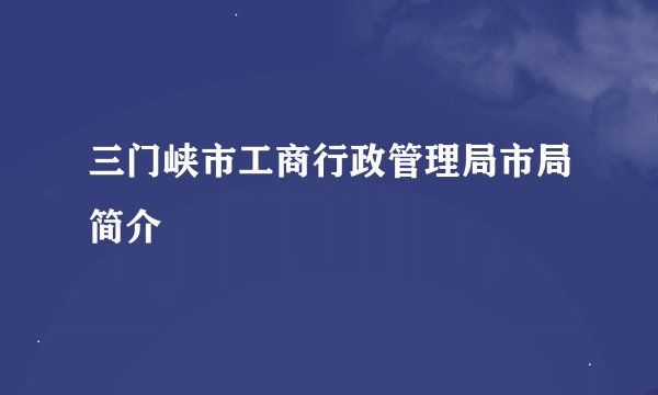 三门峡市工商行政管理局市局简介