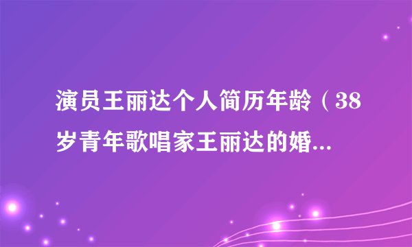 演员王丽达个人简历年龄（38岁青年歌唱家王丽达的婚姻生活）