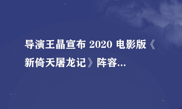 导演王晶宣布 2020 电影版《新倚天屠龙记》阵容,你是否还