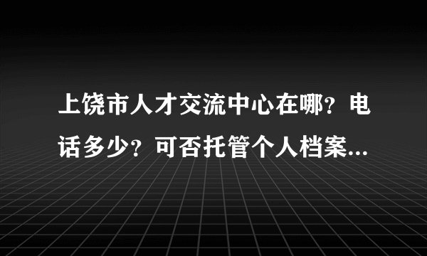上饶市人才交流中心在哪？电话多少？可否托管个人档案 和户口？具体怎么操作啊？