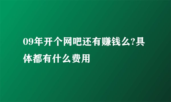 09年开个网吧还有赚钱么?具体都有什么费用