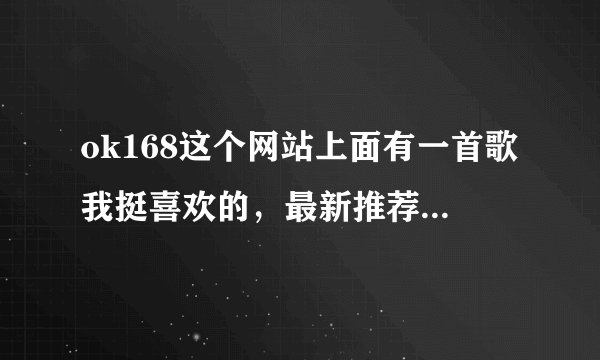ok168这个网站上面有一首歌我挺喜欢的，最新推荐DJ142。但是因为没有歌名。