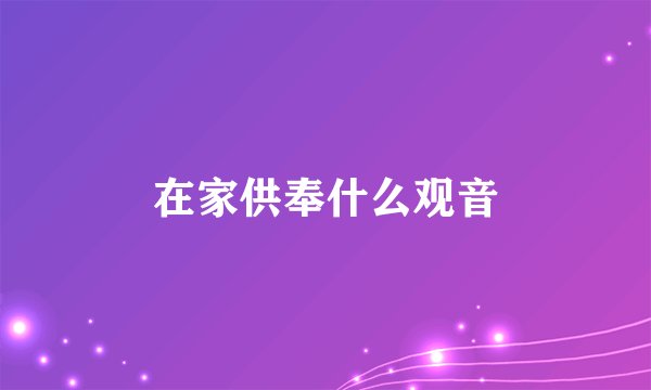 在家供奉什么观音