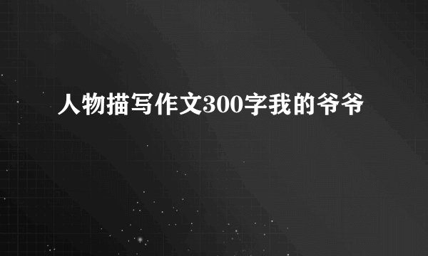 人物描写作文300字我的爷爷